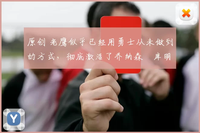 原创 老鹰似乎已经用勇士从未做到的方式，彻底激活了乔纳森・库明加