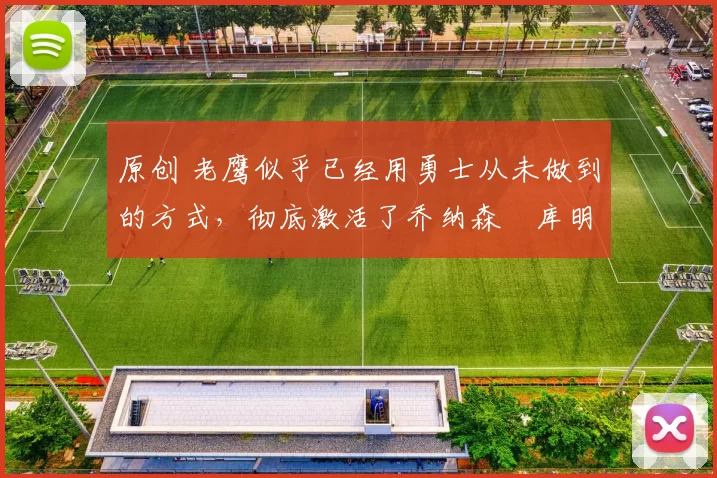 原创 老鹰似乎已经用勇士从未做到的方式,彻底激活了乔纳森・库明加