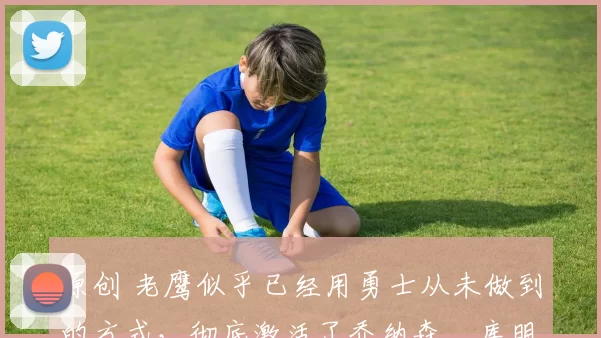 原创 老鹰似乎已经用勇士从未做到的方式,彻底激活了乔纳森・库明加