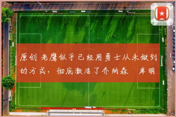 原创 老鹰似乎已经用勇士从未做到的方式,彻底激活了乔纳森・库明加