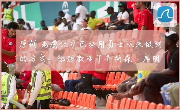 原创 老鹰似乎已经用勇士从未做到的方式,彻底激活了乔纳森・库明加