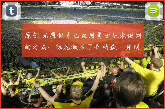 原创 老鹰似乎已经用勇士从未做到的方式，彻底激活了乔纳森・库明加