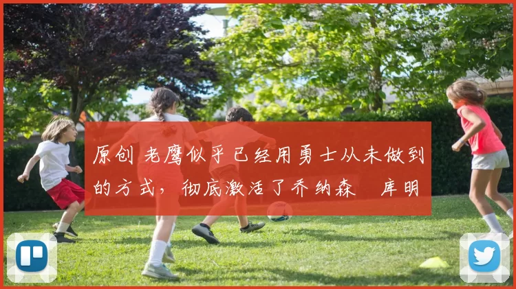 原创 老鹰似乎已经用勇士从未做到的方式，彻底激活了乔纳森・库明加