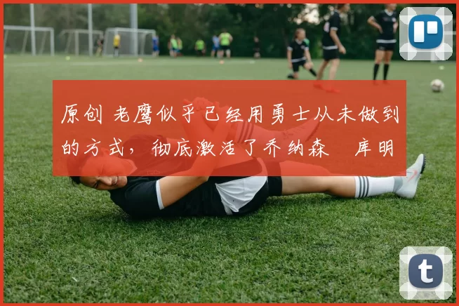 原创 老鹰似乎已经用勇士从未做到的方式,彻底激活了乔纳森・库明加