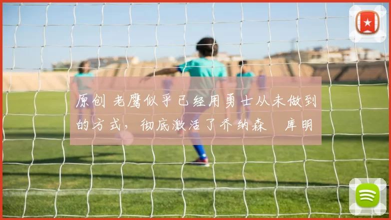 原创 老鹰似乎已经用勇士从未做到的方式,彻底激活了乔纳森・库明加