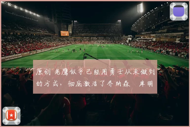 原创 老鹰似乎已经用勇士从未做到的方式,彻底激活了乔纳森・库明加