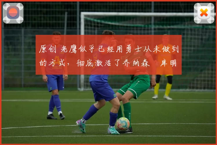 原创 老鹰似乎已经用勇士从未做到的方式，彻底激活了乔纳森・库明加