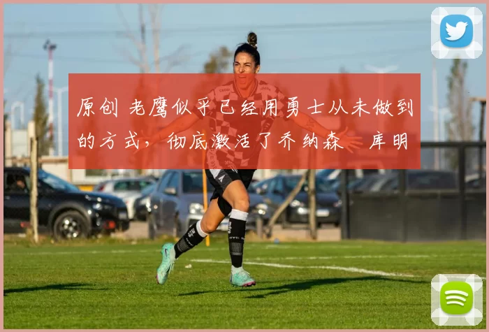 原创 老鹰似乎已经用勇士从未做到的方式,彻底激活了乔纳森・库明加