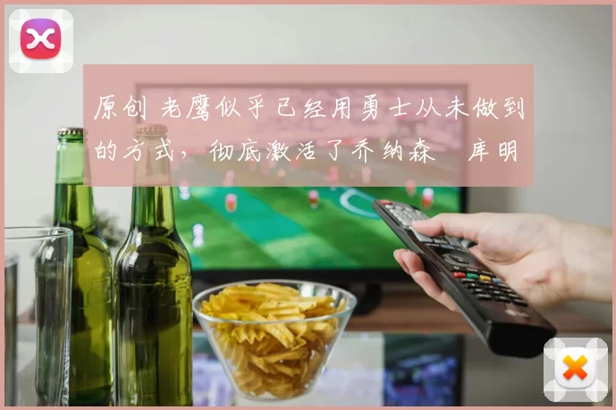 原创 老鹰似乎已经用勇士从未做到的方式，彻底激活了乔纳森・库明加