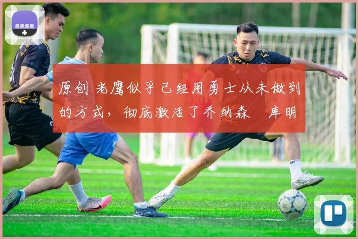 原创 老鹰似乎已经用勇士从未做到的方式,彻底激活了乔纳森・库明加