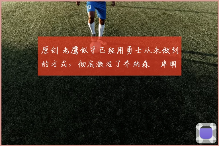 原创 老鹰似乎已经用勇士从未做到的方式,彻底激活了乔纳森・库明加