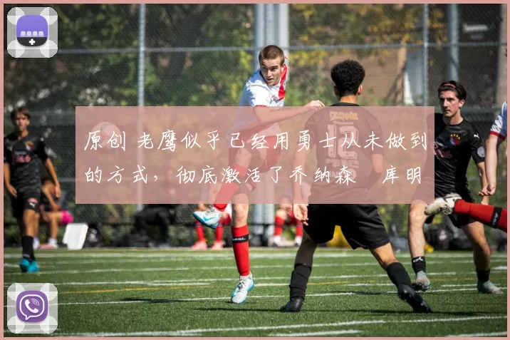 原创 老鹰似乎已经用勇士从未做到的方式,彻底激活了乔纳森・库明加