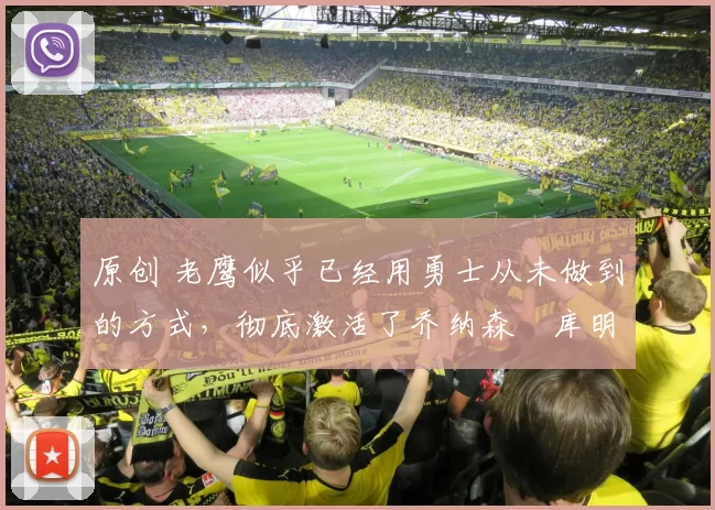 原创 老鹰似乎已经用勇士从未做到的方式，彻底激活了乔纳森・库明加