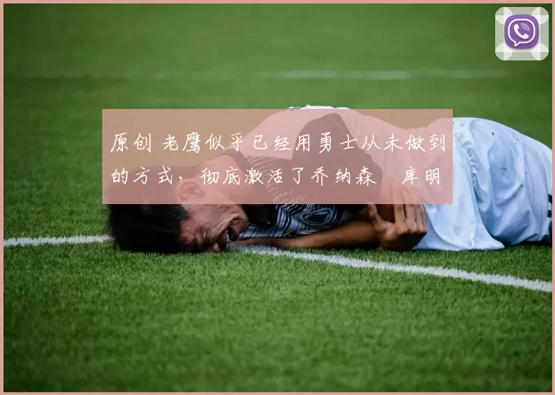 原创 老鹰似乎已经用勇士从未做到的方式，彻底激活了乔纳森・库明加