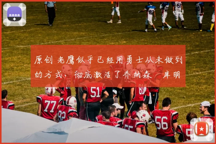 原创 老鹰似乎已经用勇士从未做到的方式,彻底激活了乔纳森・库明加