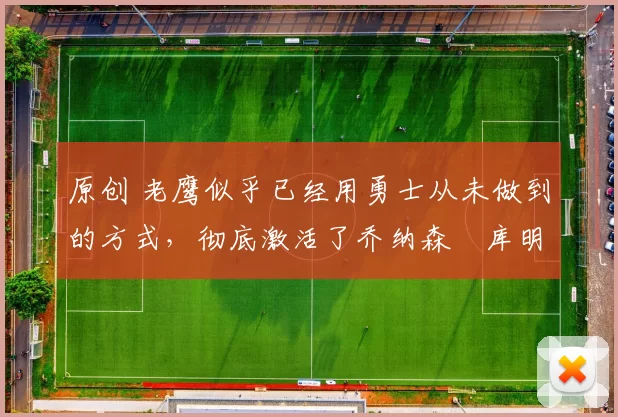 原创 老鹰似乎已经用勇士从未做到的方式，彻底激活了乔纳森・库明加