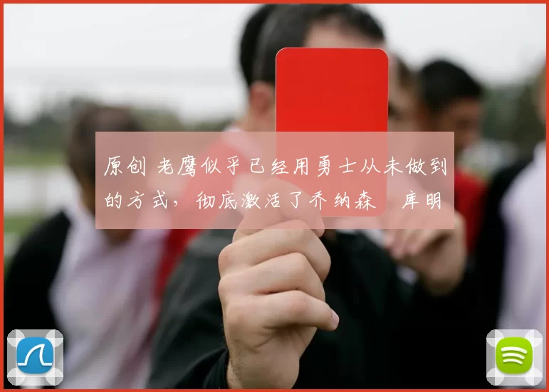 原创 老鹰似乎已经用勇士从未做到的方式，彻底激活了乔纳森・库明加