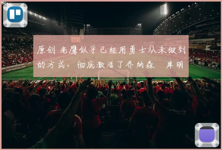 原创 老鹰似乎已经用勇士从未做到的方式，彻底激活了乔纳森・库明加