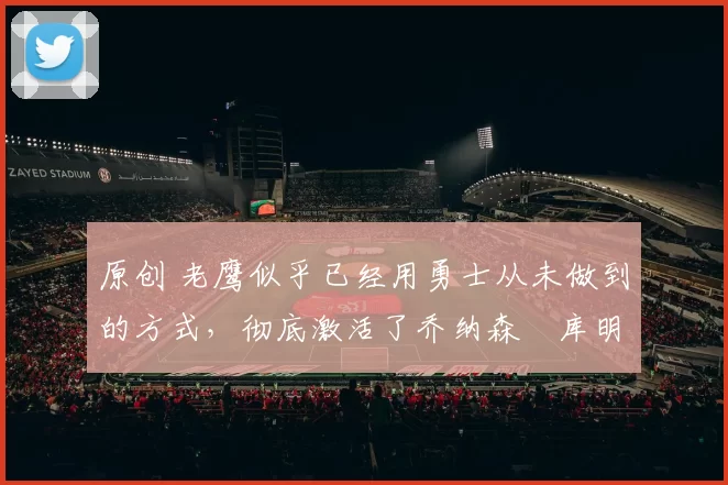 原创 老鹰似乎已经用勇士从未做到的方式,彻底激活了乔纳森・库明加