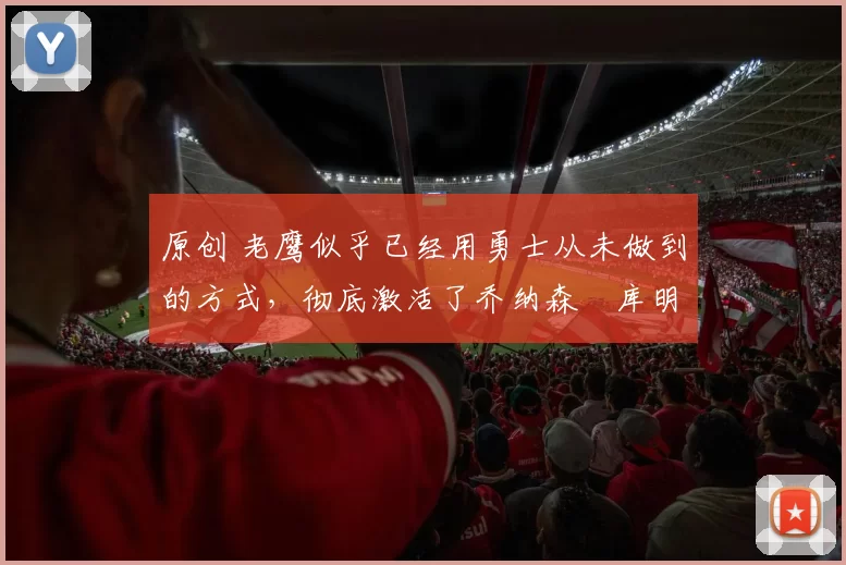 原创 老鹰似乎已经用勇士从未做到的方式,彻底激活了乔纳森・库明加