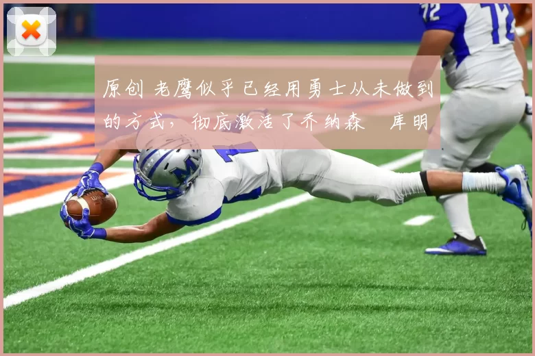 原创 老鹰似乎已经用勇士从未做到的方式,彻底激活了乔纳森・库明加