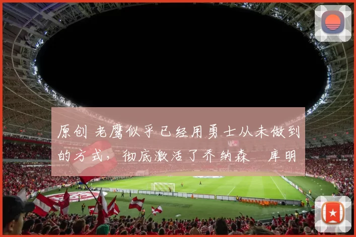 原创 老鹰似乎已经用勇士从未做到的方式，彻底激活了乔纳森・库明加