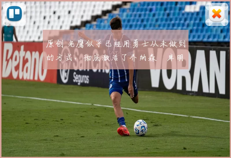 原创 老鹰似乎已经用勇士从未做到的方式，彻底激活了乔纳森・库明加