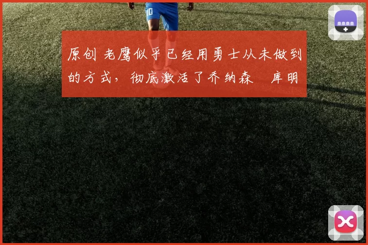 原创 老鹰似乎已经用勇士从未做到的方式，彻底激活了乔纳森・库明加