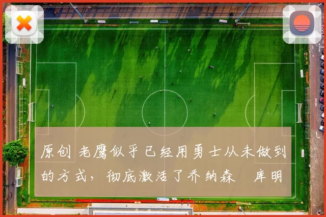 原创 老鹰似乎已经用勇士从未做到的方式，彻底激活了乔纳森・库明加