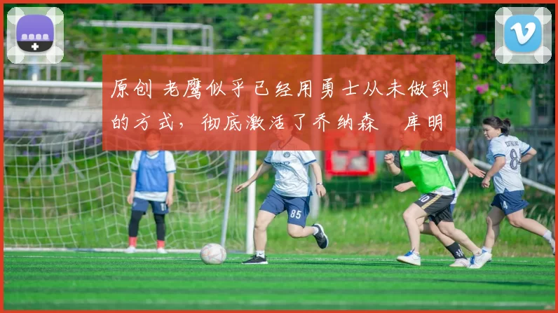 原创 老鹰似乎已经用勇士从未做到的方式，彻底激活了乔纳森・库明加