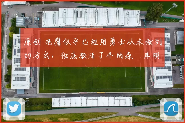 原创 老鹰似乎已经用勇士从未做到的方式,彻底激活了乔纳森・库明加