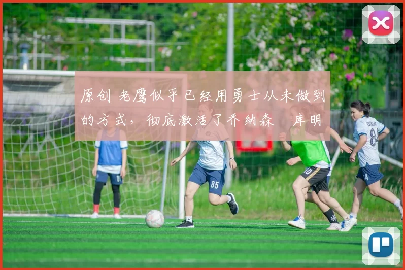 原创 老鹰似乎已经用勇士从未做到的方式,彻底激活了乔纳森・库明加