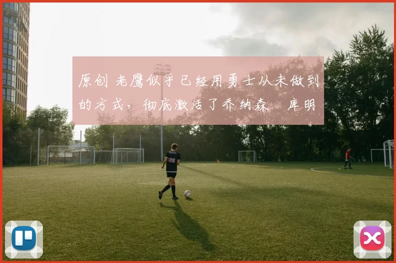 原创 老鹰似乎已经用勇士从未做到的方式,彻底激活了乔纳森・库明加