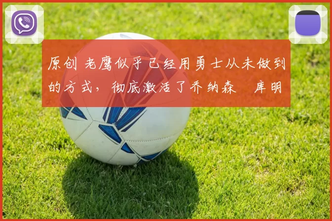 原创 老鹰似乎已经用勇士从未做到的方式，彻底激活了乔纳森・库明加