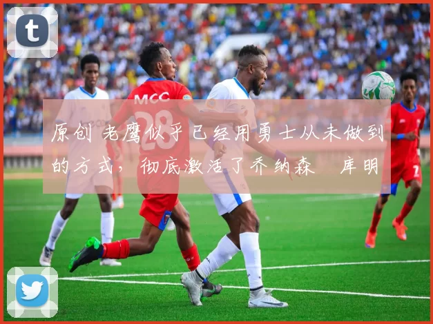 原创 老鹰似乎已经用勇士从未做到的方式,彻底激活了乔纳森・库明加