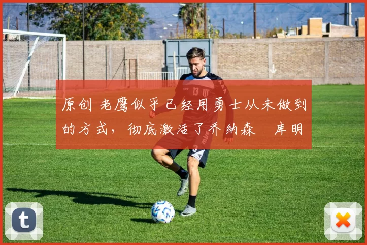 原创 老鹰似乎已经用勇士从未做到的方式，彻底激活了乔纳森・库明加