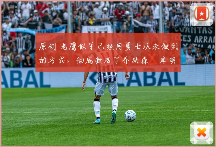 原创 老鹰似乎已经用勇士从未做到的方式,彻底激活了乔纳森・库明加