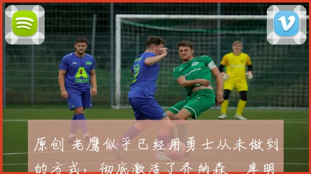 原创 老鹰似乎已经用勇士从未做到的方式,彻底激活了乔纳森・库明加