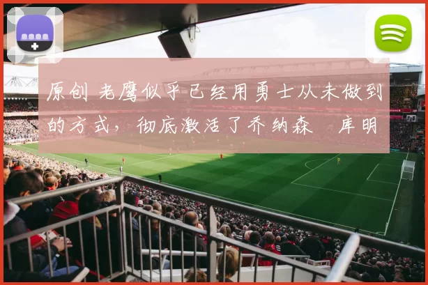 原创 老鹰似乎已经用勇士从未做到的方式，彻底激活了乔纳森・库明加