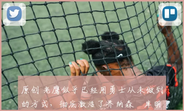 原创 老鹰似乎已经用勇士从未做到的方式,彻底激活了乔纳森・库明加