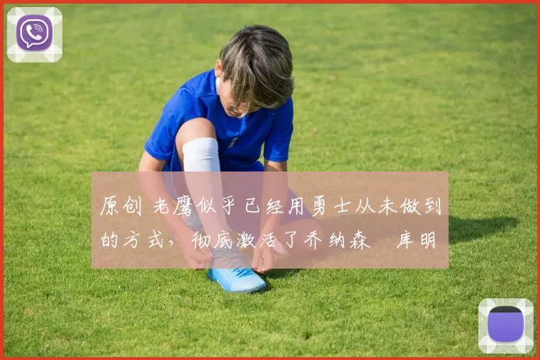 原创 老鹰似乎已经用勇士从未做到的方式，彻底激活了乔纳森・库明加