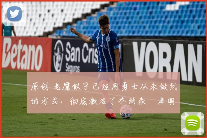 原创 老鹰似乎已经用勇士从未做到的方式,彻底激活了乔纳森・库明加