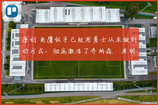 原创 老鹰似乎已经用勇士从未做到的方式，彻底激活了乔纳森・库明加