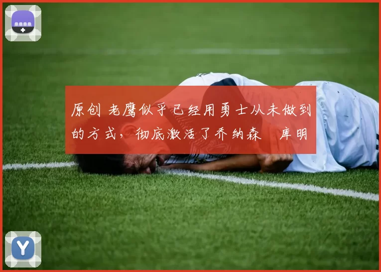 原创 老鹰似乎已经用勇士从未做到的方式,彻底激活了乔纳森・库明加