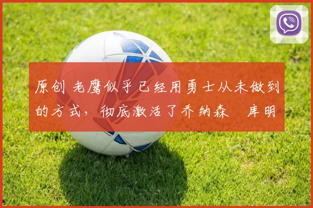 原创 老鹰似乎已经用勇士从未做到的方式，彻底激活了乔纳森・库明加