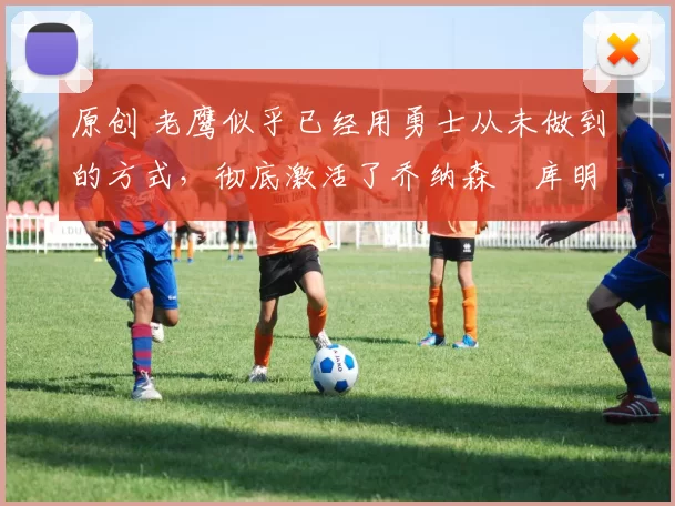 原创 老鹰似乎已经用勇士从未做到的方式，彻底激活了乔纳森・库明加