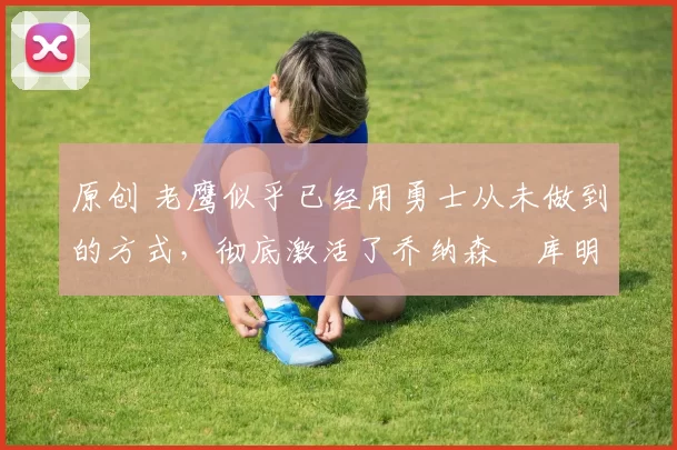 原创 老鹰似乎已经用勇士从未做到的方式,彻底激活了乔纳森・库明加