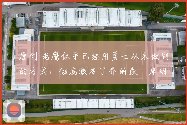 原创 老鹰似乎已经用勇士从未做到的方式,彻底激活了乔纳森・库明加