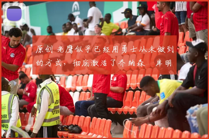 原创 老鹰似乎已经用勇士从未做到的方式，彻底激活了乔纳森・库明加