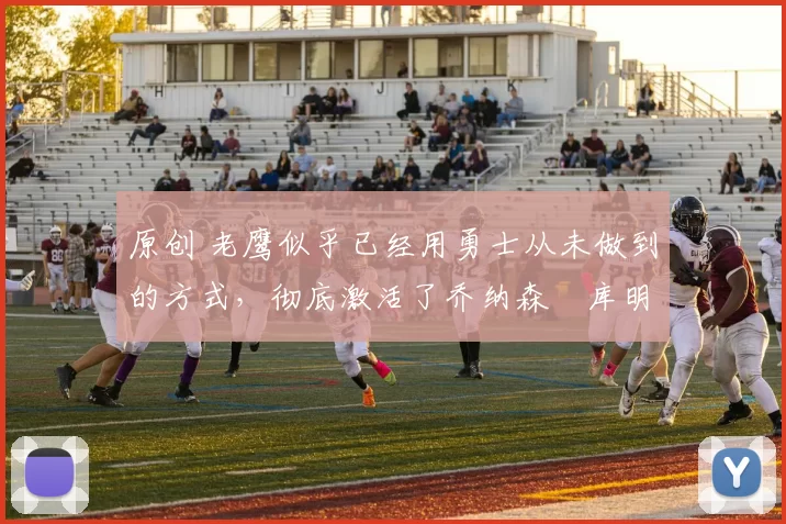 原创 老鹰似乎已经用勇士从未做到的方式,彻底激活了乔纳森・库明加